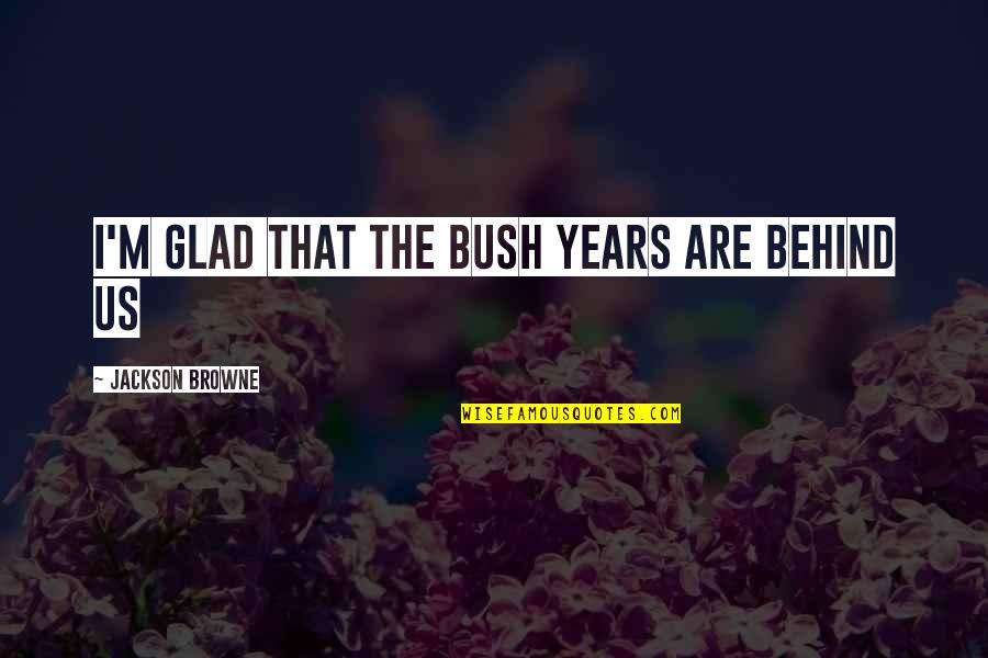 Jackson Browne Quotes By Jackson Browne: I'm Glad that the Bush years are behind