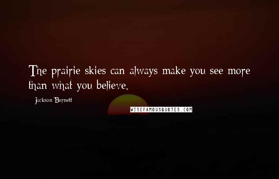 Jackson Burnett quotes: The prairie skies can always make you see more than what you believe.