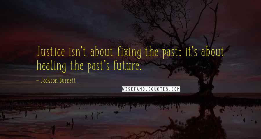 Jackson Burnett quotes: Justice isn't about fixing the past; it's about healing the past's future.