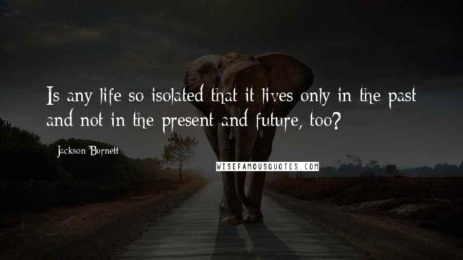 Jackson Burnett quotes: Is any life so isolated that it lives only in the past and not in the present and future, too?