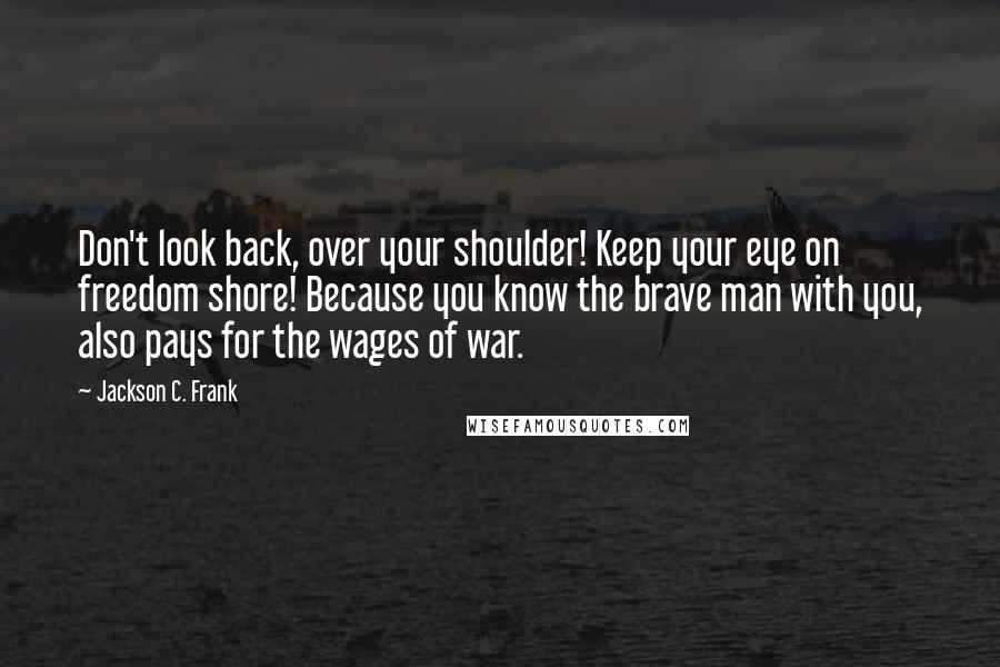 Jackson C. Frank quotes: Don't look back, over your shoulder! Keep your eye on freedom shore! Because you know the brave man with you, also pays for the wages of war.