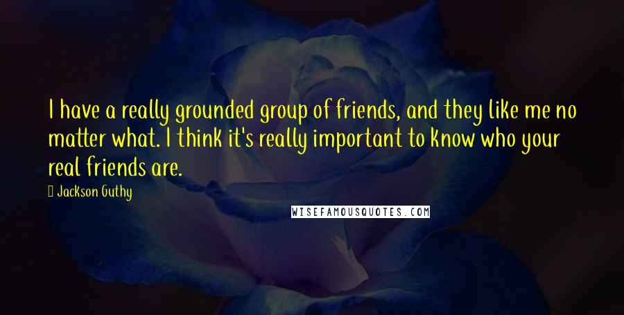 Jackson Guthy quotes: I have a really grounded group of friends, and they like me no matter what. I think it's really important to know who your real friends are.