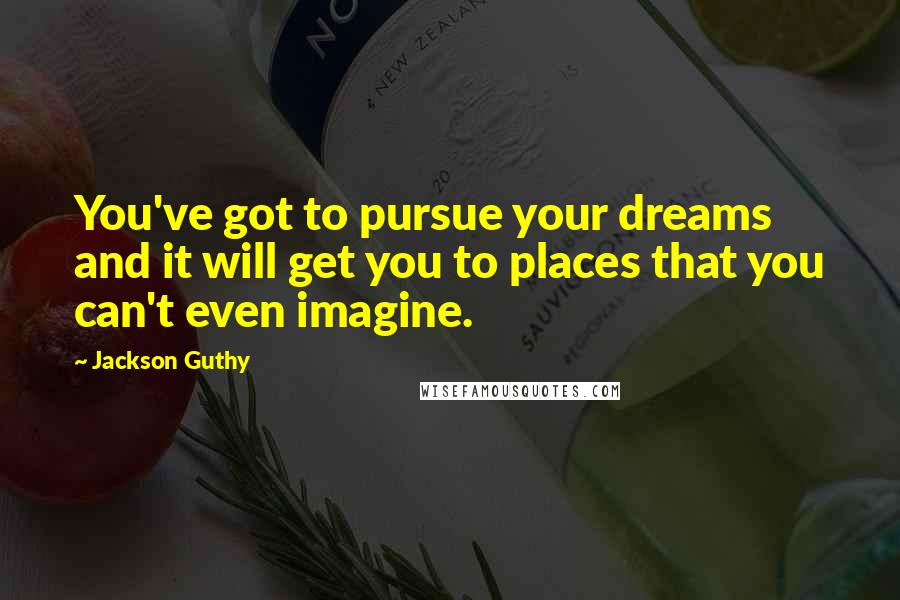 Jackson Guthy quotes: You've got to pursue your dreams and it will get you to places that you can't even imagine.