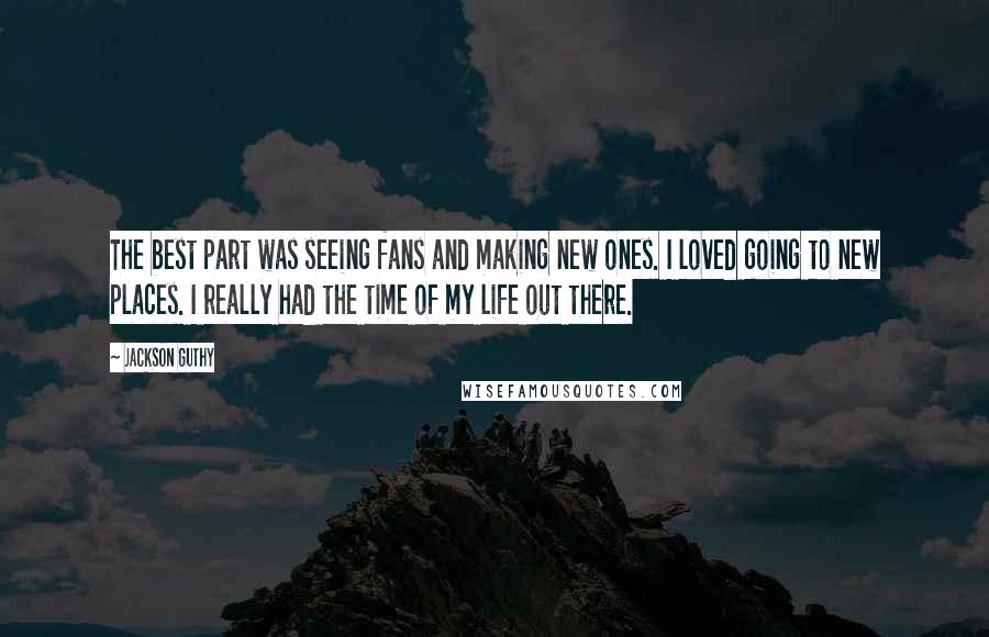 Jackson Guthy quotes: The best part was seeing fans and making new ones. I loved going to new places. I really had the time of my life out there.