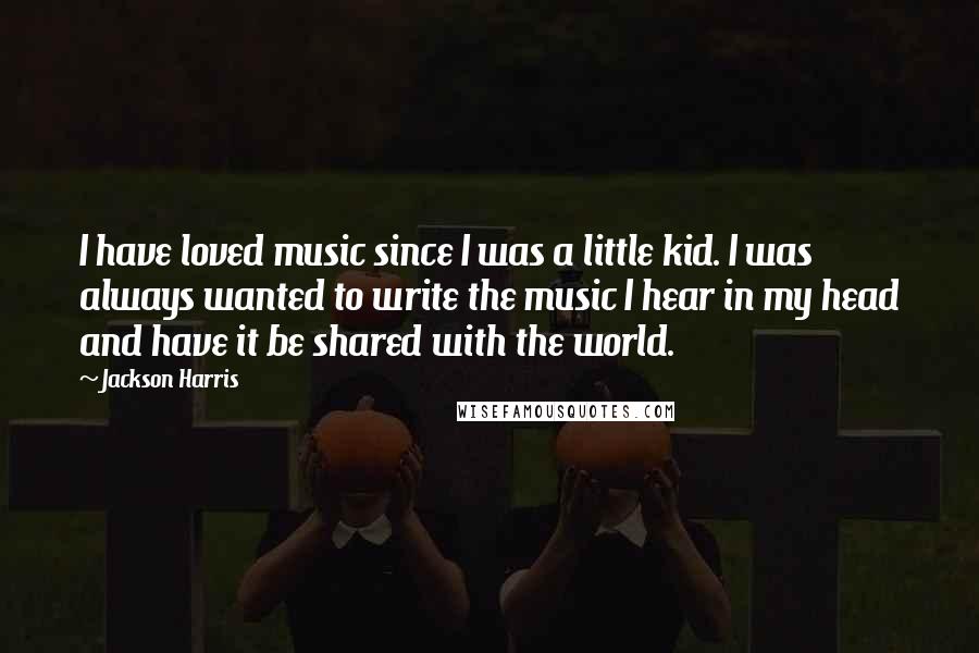 Jackson Harris quotes: I have loved music since I was a little kid. I was always wanted to write the music I hear in my head and have it be shared with the Jackson Harris quotes: I have loved music since I was a little kid. I was always wanted to write the music I hear in my head and have it be shared with the