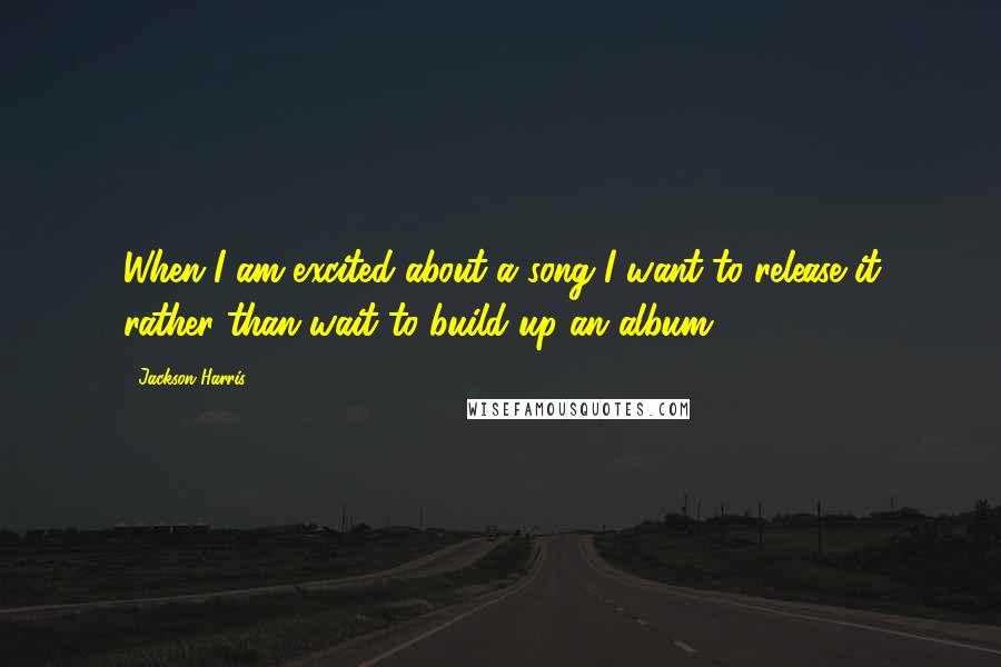 Jackson Harris quotes: When I am excited about a song I want to release it rather than wait to build up an album.