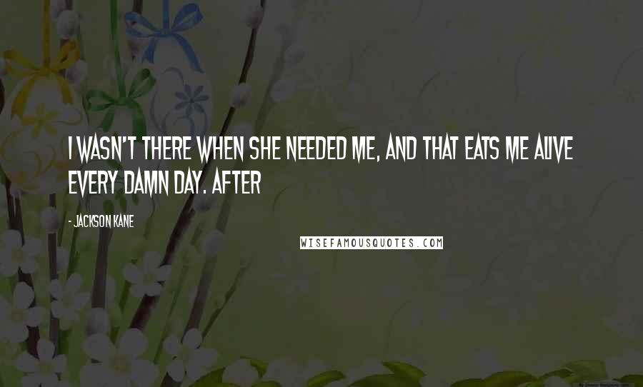 Jackson Kane quotes: I wasn't there when she needed me, and that eats me alive every damn day. After