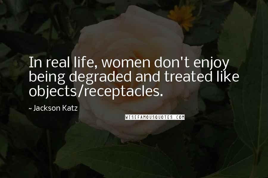 Jackson Katz quotes: In real life, women don't enjoy being degraded and treated like objects/receptacles. Jackson Katz quotes: In real life, women don't enjoy being degraded and treated like objects/receptacles.