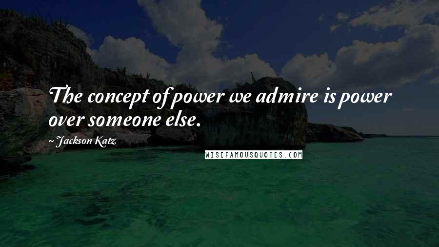 Jackson Katz quotes: The concept of power we admire is power over someone else. Jackson Katz quotes: The concept of power we admire is power over someone else.