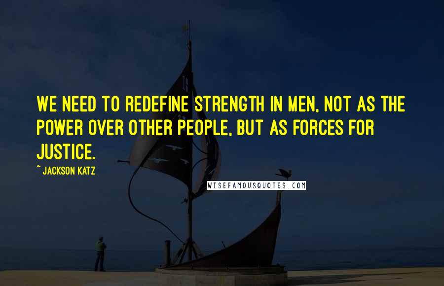 Jackson Katz quotes: We need to redefine strength in men, not as the power over other people, but as forces for justice.