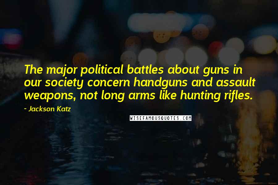 Jackson Katz quotes: The major political battles about guns in our society concern handguns and assault weapons, not long arms like hunting rifles.