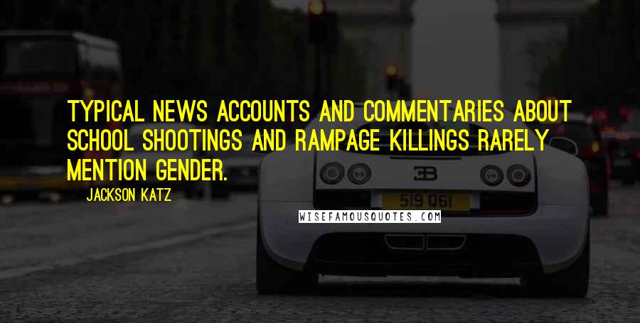 Jackson Katz quotes: Typical news accounts and commentaries about school shootings and rampage killings rarely mention gender.