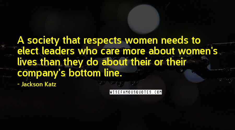 Jackson Katz quotes: A society that respects women needs to elect leaders who care more about women's lives than they do about their or their company's bottom line. Jackson Katz quotes: A society that respects women needs to elect leaders who care more about women's lives than they do about their or their company's bottom line.
