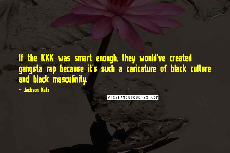 Jackson Katz quotes: If the KKK was smart enough, they would've created gangsta rap because it's such a caricature of black culture and black masculinity.