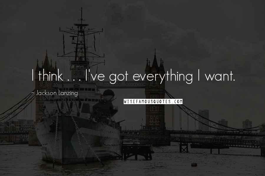 Jackson Lanzing quotes: I think . . . I've got everything I want.