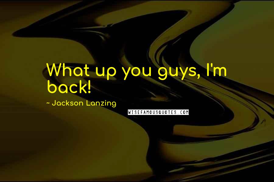 Jackson Lanzing quotes: What up you guys, I'm back!
