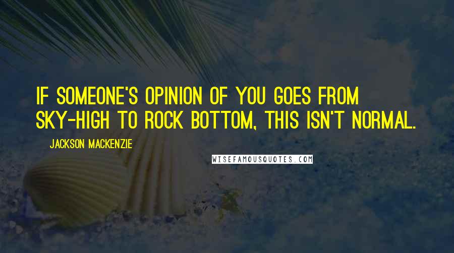 Jackson MacKenzie quotes: If someone's opinion of you goes from sky-high to rock bottom, this isn't normal.