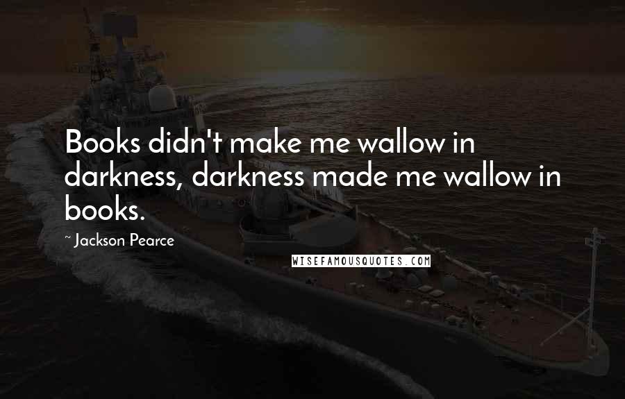 Jackson Pearce quotes: Books didn't make me wallow in darkness, darkness made me wallow in books.