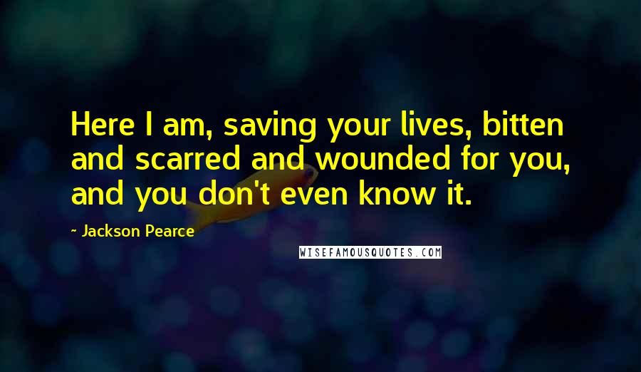 Jackson Pearce quotes: Here I am, saving your lives, bitten and scarred and wounded for you, and you don't even know it.