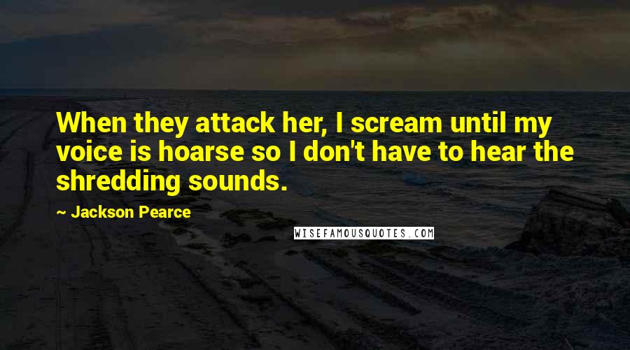 Jackson Pearce quotes: When they attack her, I scream until my voice is hoarse so I don't have to hear the shredding sounds.