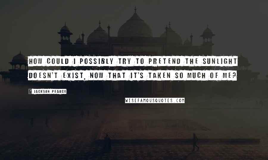 Jackson Pearce quotes: How could I possibly try to pretend the sunlight doesn't exist, now that it's taken so much of me?