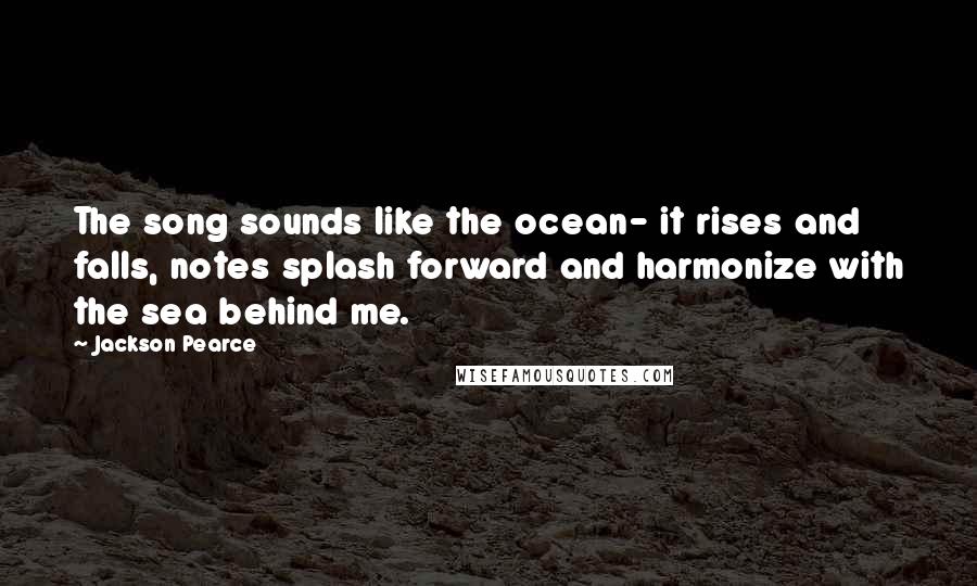 Jackson Pearce quotes: The song sounds like the ocean- it rises and falls, notes splash forward and harmonize with the sea behind me.