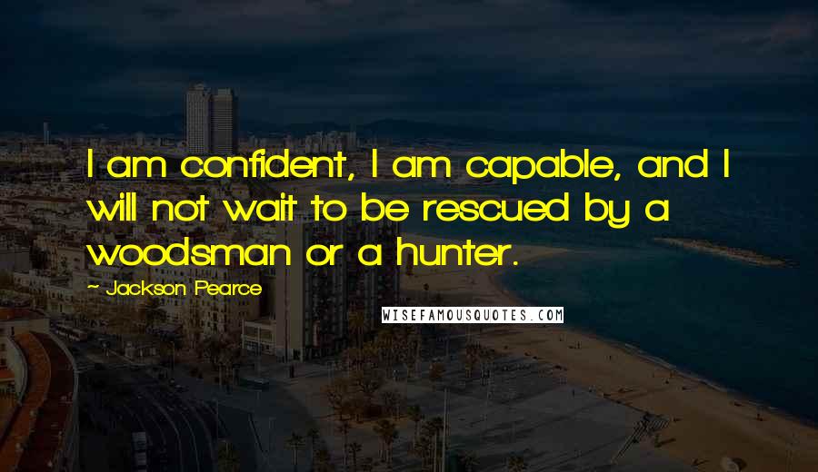 Jackson Pearce quotes: I am confident, I am capable, and I will not wait to be rescued by a woodsman or a hunter.