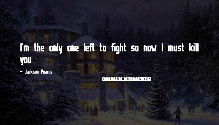 Jackson Pearce quotes: I'm the only one left to fight so now I must kill you
