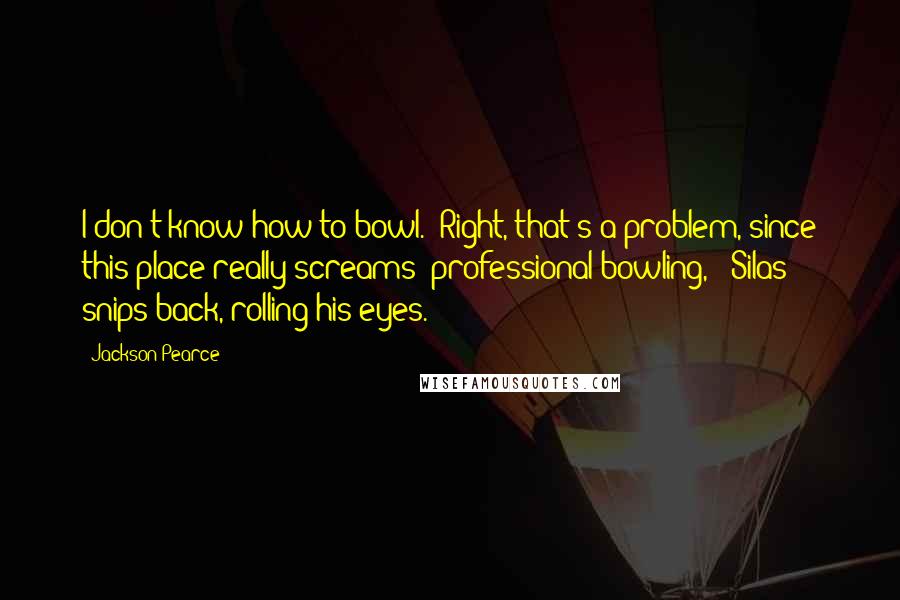 Jackson Pearce quotes: I don't know how to bowl.""Right, that's a problem, since this place really screams 'professional bowling,'" Silas snips back, rolling his eyes.