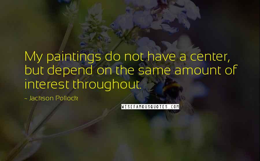 Jackson Pollock quotes: My paintings do not have a center, but depend on the same amount of interest throughout.