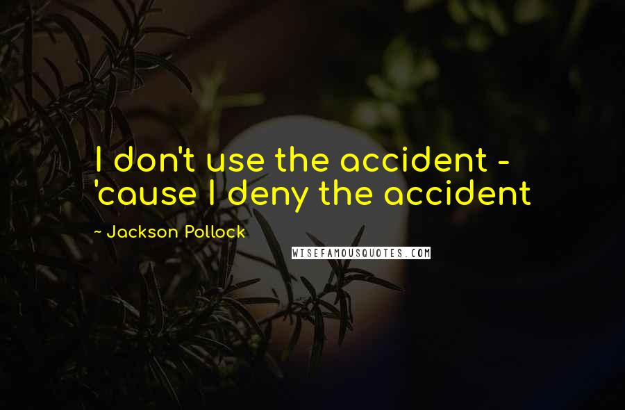 Jackson Pollock quotes: I don't use the accident - 'cause I deny the accident