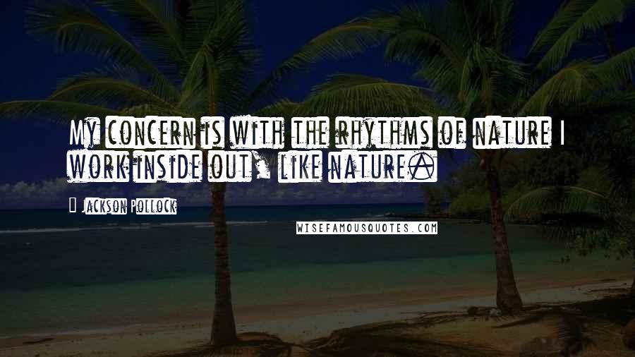 Jackson Pollock quotes: My concern is with the rhythms of nature I work inside out, like nature.