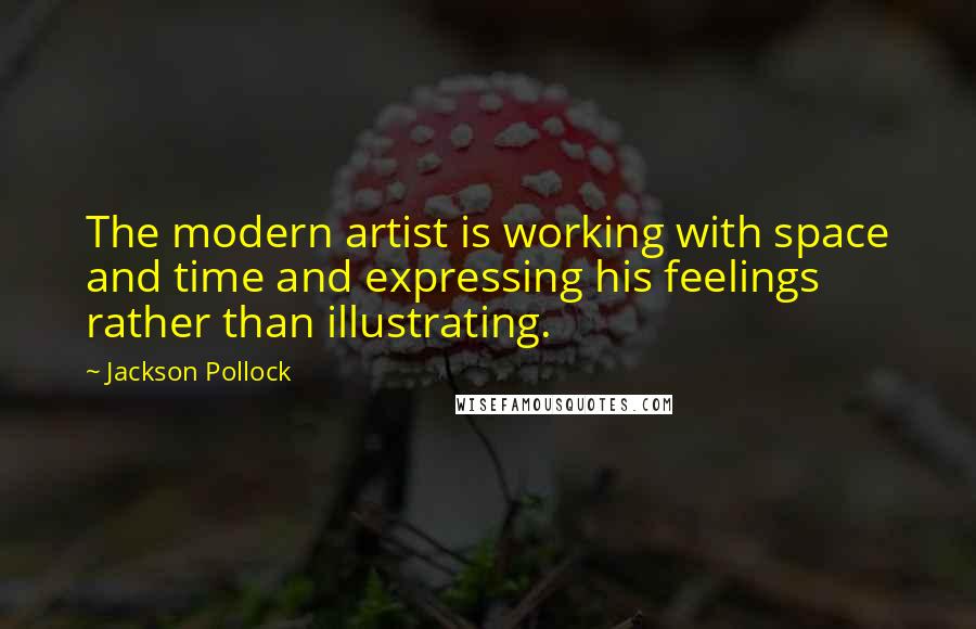 Jackson Pollock quotes: The modern artist is working with space and time and expressing his feelings rather than illustrating.