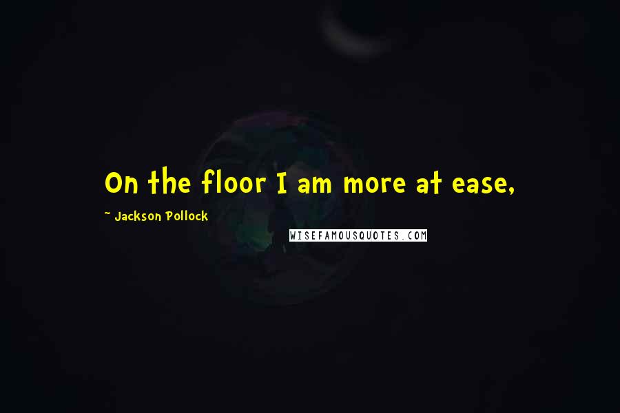 Jackson Pollock quotes: On the floor I am more at ease,