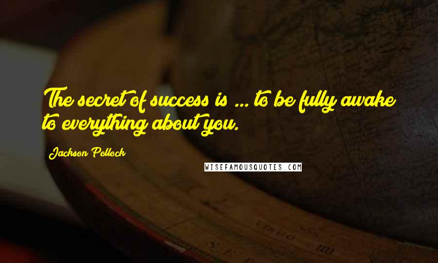 Jackson Pollock quotes: The secret of success is ... to be fully awake to everything about you.