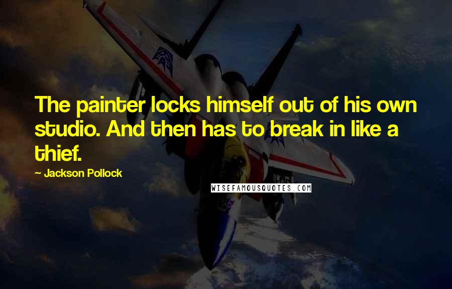 Jackson Pollock quotes: The painter locks himself out of his own studio. And then has to break in like a thief.