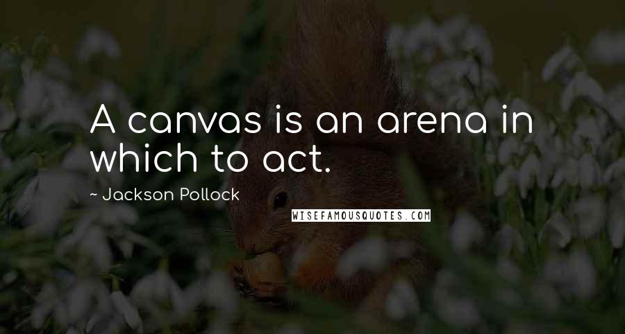 Jackson Pollock quotes: A canvas is an arena in which to act.