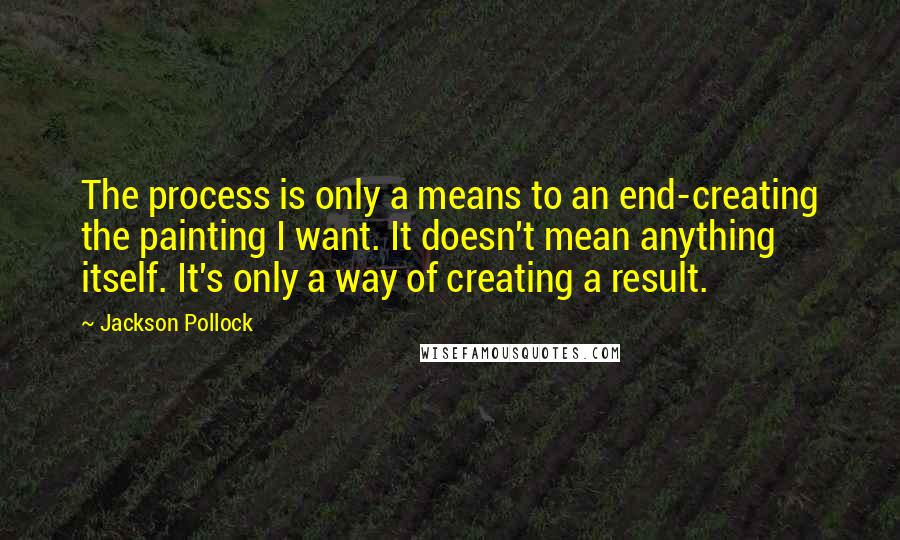 Jackson Pollock quotes: The process is only a means to an end-creating the painting I want. It doesn't mean anything itself. It's only a way of creating a result.