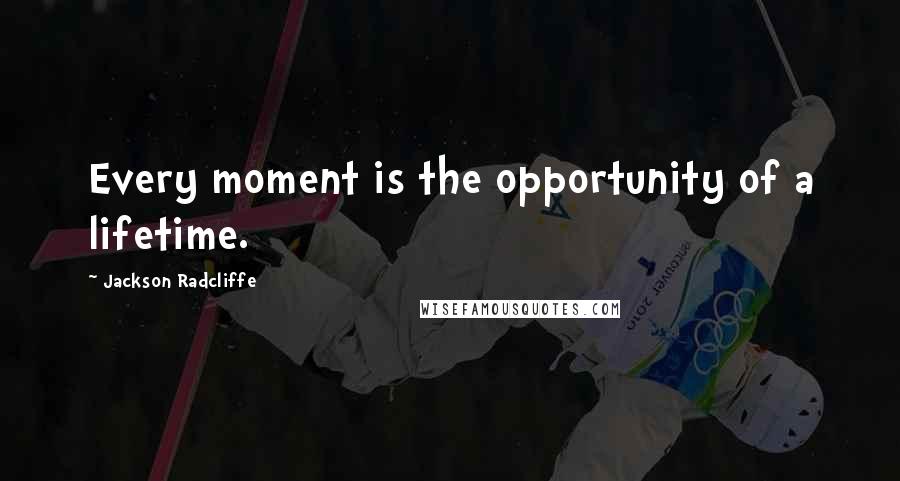 Jackson Radcliffe quotes: Every moment is the opportunity of a lifetime.