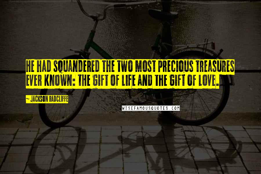 Jackson Radcliffe quotes: He had squandered the two most precious treasures ever known: the gift of life and the gift of love. Jackson Radcliffe quotes: He had squandered the two most precious treasures ever known: the gift of life and the gift of love.
