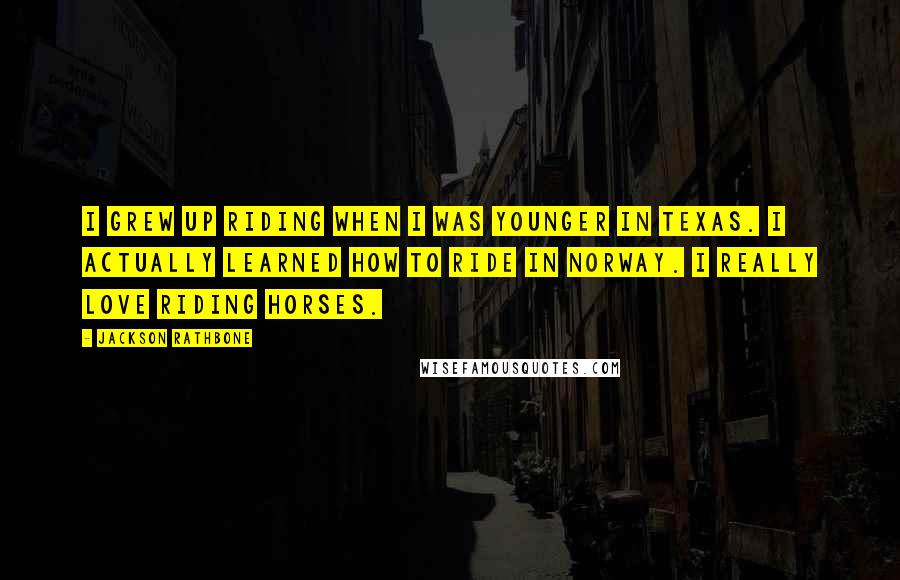 Jackson Rathbone quotes: I grew up riding when I was younger in Texas. I actually learned how to ride in Norway. I really love riding horses. Jackson Rathbone quotes: I grew up riding when I was younger in Texas. I actually learned how to ride in Norway. I really love riding horses.