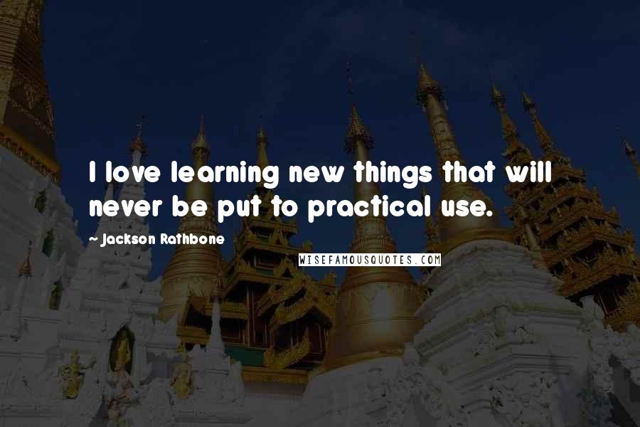Jackson Rathbone quotes: I love learning new things that will never be put to practical use.