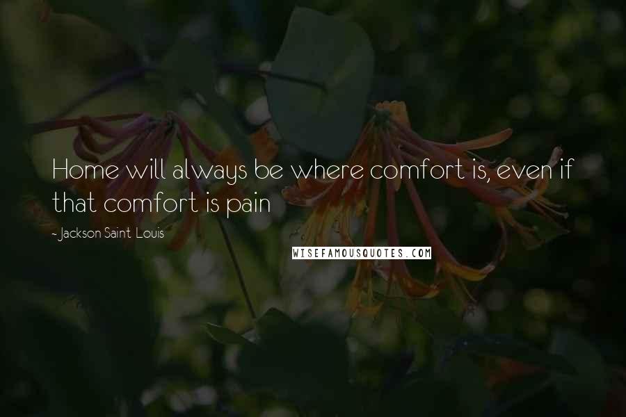 Jackson Saint-Louis quotes: Home will always be where comfort is, even if that comfort is pain