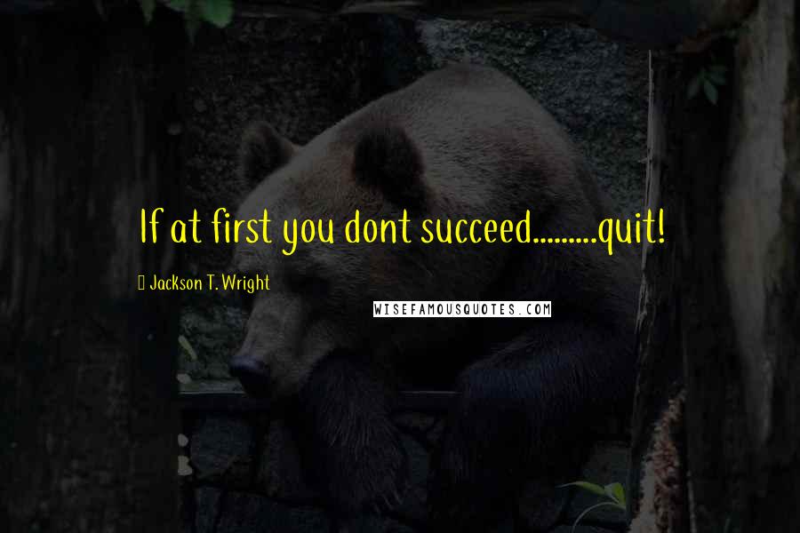 Jackson T. Wright quotes: If at first you dont succeed.........quit!
