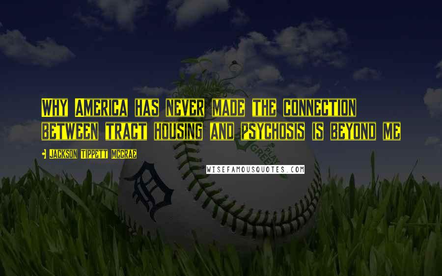 Jackson Tippett McCrae quotes: Why America has never made the connection between tract housing and psychosis is beyond me