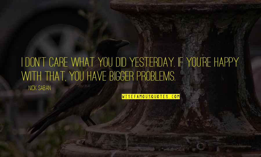 Jacky Fisher Quotes By Nick Saban: I don't care what you did yesterday. If Jacky Fisher Quotes By Nick Saban: I don't care what you did yesterday. If