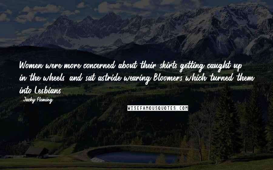 Jacky Fleming quotes: Women were more concerned about their skirts getting caught up in the wheels, and sat astride wearing Bloomers which turned them into Lesbians.