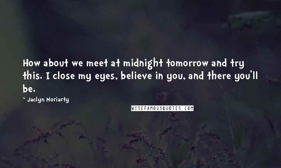 Jaclyn Moriarty quotes: How about we meet at midnight tomorrow and try this. I close my eyes, believe in you, and there you'll be.