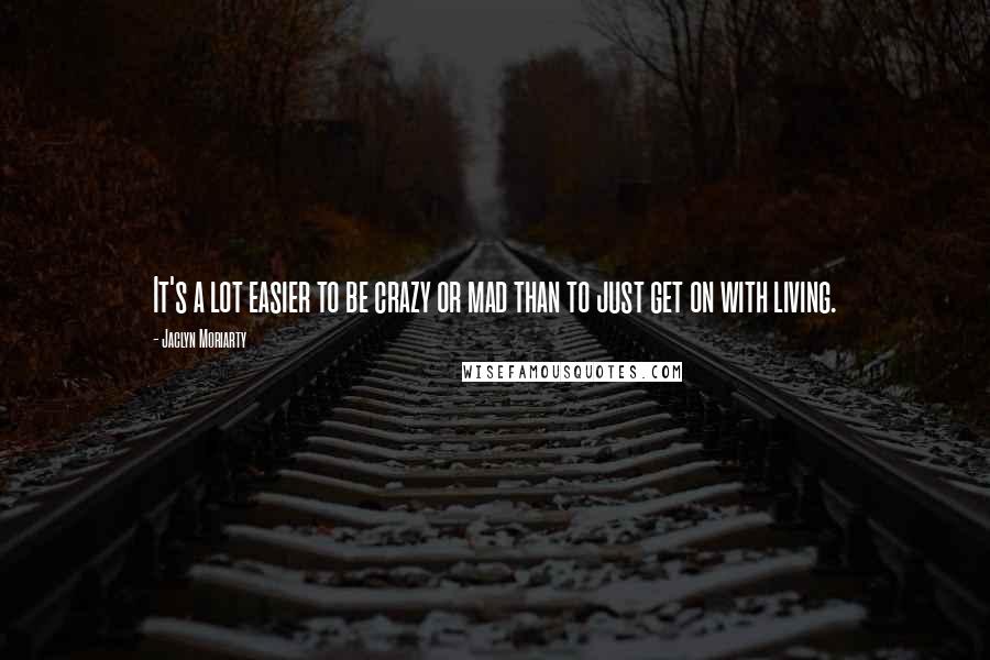 Jaclyn Moriarty quotes: It's a lot easier to be crazy or mad than to just get on with living.