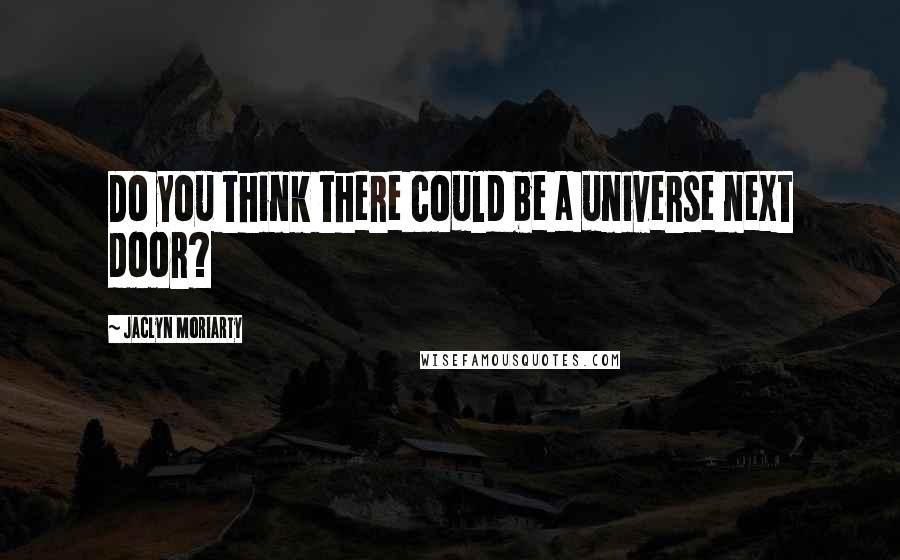 Jaclyn Moriarty quotes: Do you think there could be a universe next door?